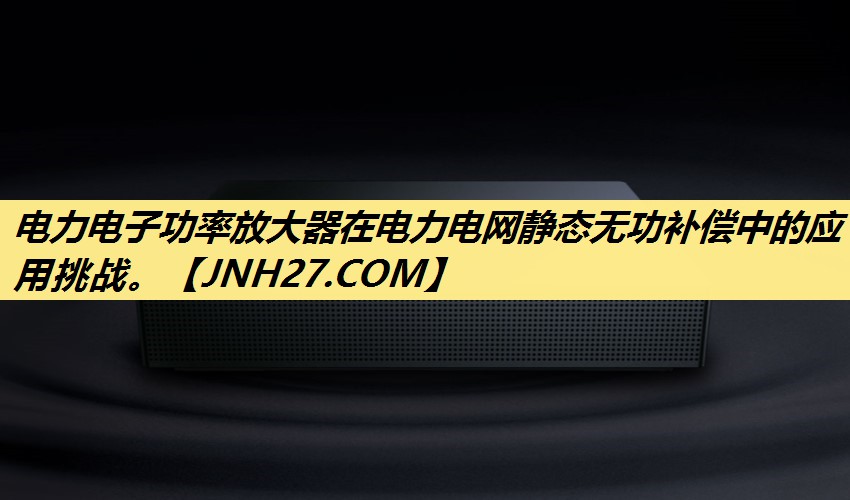电力电子功率放大器在电力电网静态无功补偿中的应用挑战。 电力电子功率放大器在电力电网静态无功补偿中的应用挑战。
