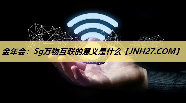 金年会:5g万物互联的意义是什么 金年会:5g万物互联的意义是什么