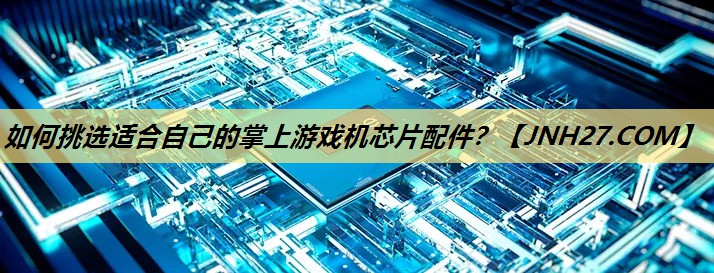 如何挑选适合自己的掌上游戏机芯片配件? 如何挑选适合自己的掌上游戏机芯片配件?