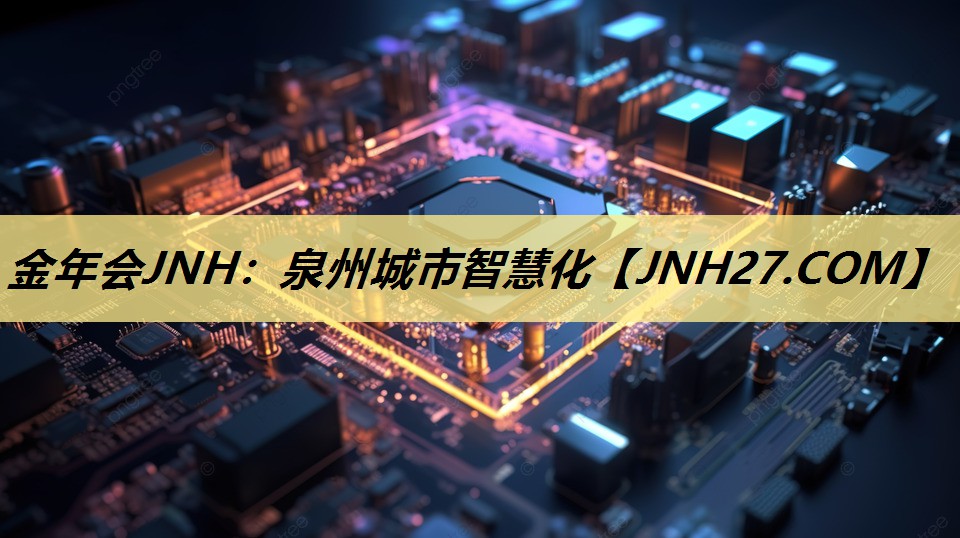 金年会JNH:泉州城市智慧化 金年会JNH:泉州城市智慧化