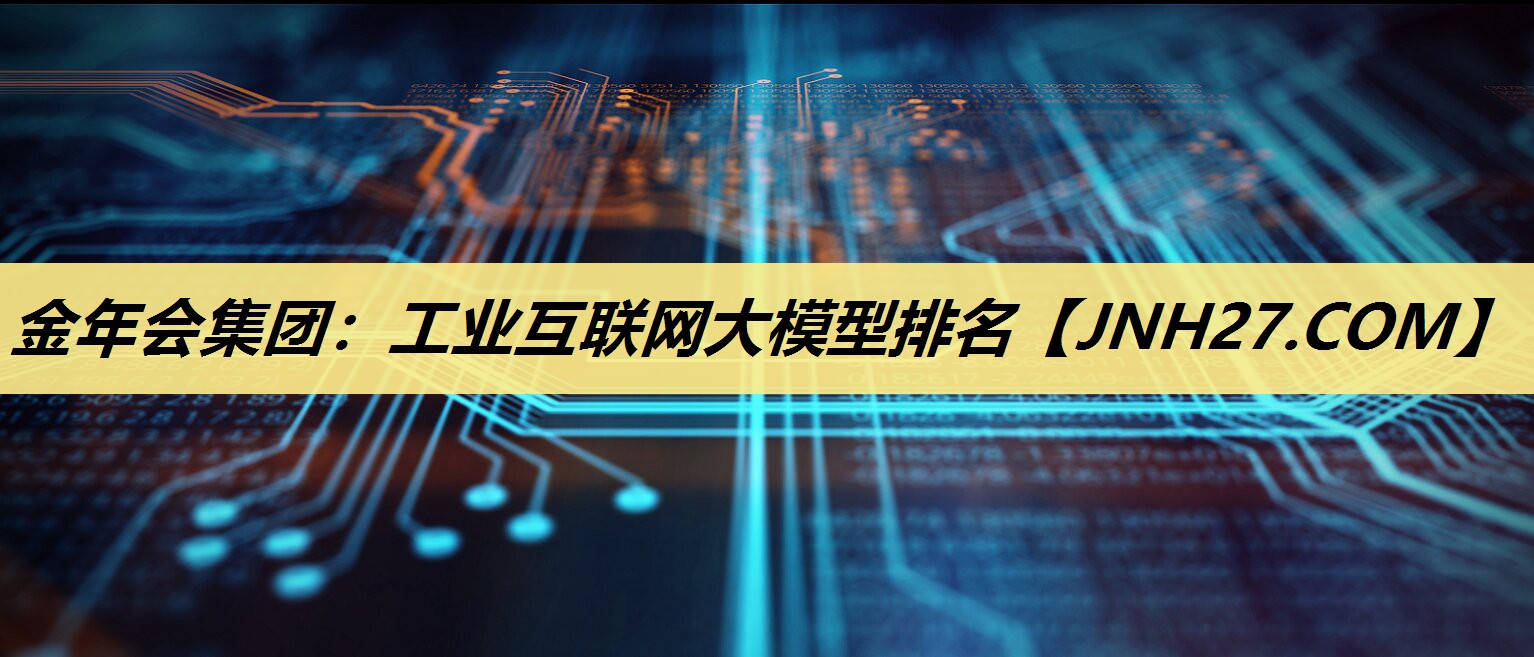 金年会集团:工业互联网大模型排名 金年会集团:工业互联网大模型排名