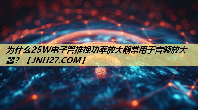 为什么25W电子管推挽功率放大器常用于音频放大器? 为什么25W电子管推挽功率放大器常用于音频放大器?
