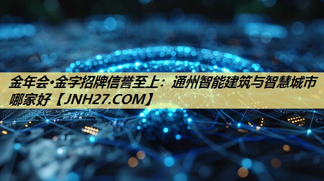 金年会·金字招牌信誉至上:通州智能建筑与智慧城市哪家好 金年会·金字招牌信誉至上:通州智能建筑与智慧城市哪家好
