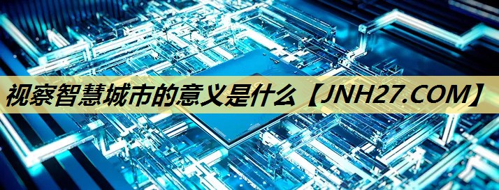视察智慧城市的意义是什么 视察智慧城市的意义是什么