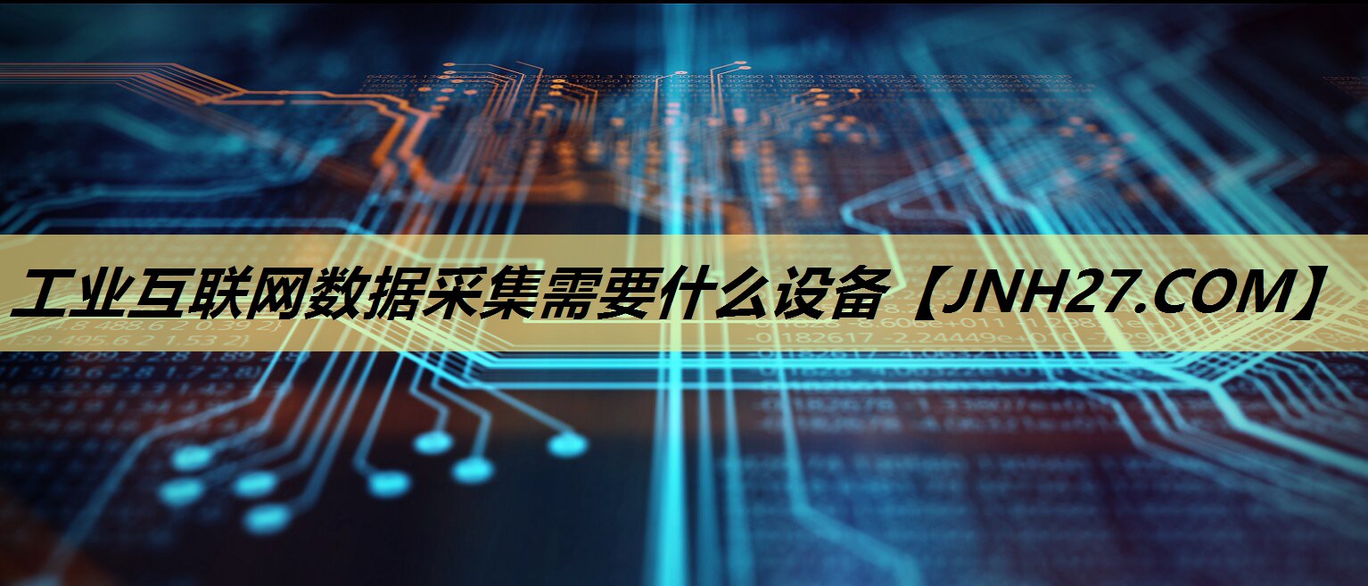 工业互联网数据采集需要什么设备 工业互联网数据采集需要什么设备