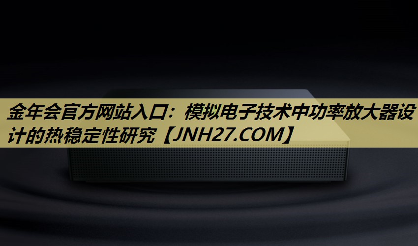 金年会官方网站入口:模拟电子技术中功率放大器设计的热稳定性研究 金年会官方网站入口:模拟电子技术中功率放大器设计的热稳定性研究