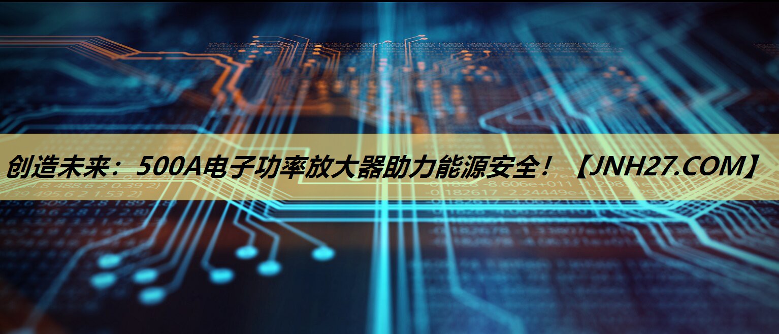 创造未来:500A电子功率放大器助力能源安全! 创造未来:500A电子功率放大器助力能源安全!