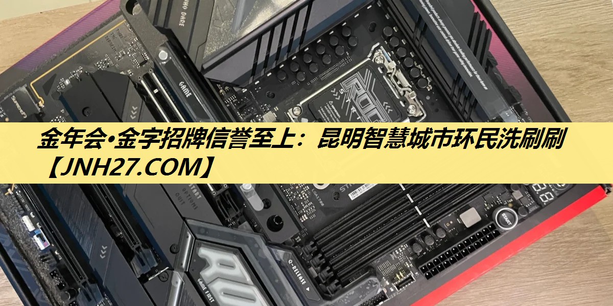 金年会·金字招牌信誉至上:昆明智慧城市环民洗刷刷 金年会·金字招牌信誉至上:昆明智慧城市环民洗刷刷