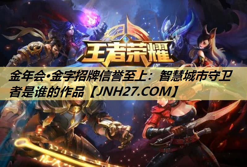 金年会·金字招牌信誉至上:智慧城市守卫者是谁的作品 金年会·金字招牌信誉至上:智慧城市守卫者是谁的作品