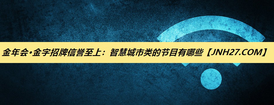 金年会·金字招牌信誉至上:智慧城市类的节目有哪些 金年会·金字招牌信誉至上:智慧城市类的节目有哪些