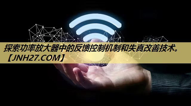 探索功率放大器中的反馈控制机制和失真改善技术。 探索功率放大器中的反馈控制机制和失真改善技术。