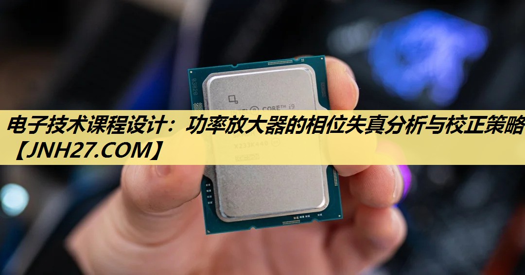 电子技术课程设计:功率放大器的相位失真分析与校正策略 电子技术课程设计:功率放大器的相位失真分析与校正策略