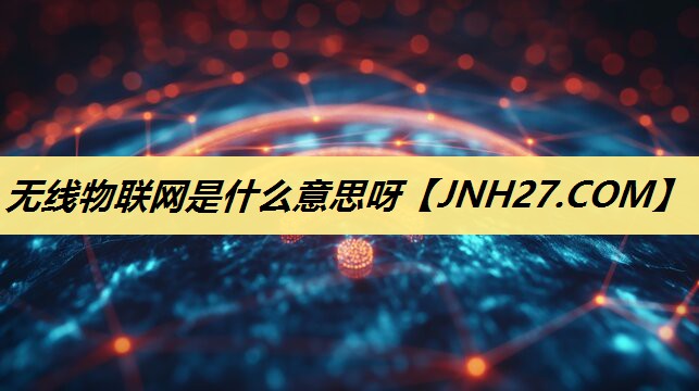 无线物联网是什么意思呀 无线物联网是什么意思呀