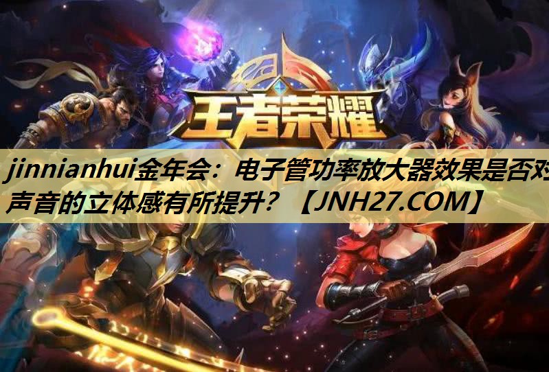 jinnianhui金年会:电子管功率放大器效果是否对声音的立体感有所提升? jinnianhui金年会:电子管功率放大器效果是否对声音的立体感有所提升?