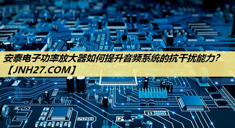 安泰电子功率放大器如何提升音频系统的抗干扰能力? 安泰电子功率放大器如何提升音频系统的抗干扰能力?