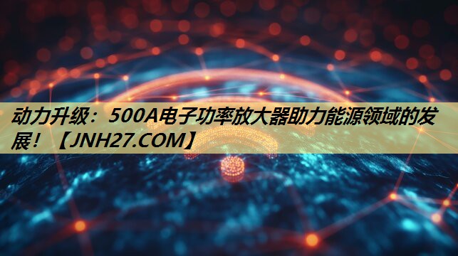 动力升级:500A电子功率放大器助力能源领域的发展! 动力升级:500A电子功率放大器助力能源领域的发展!