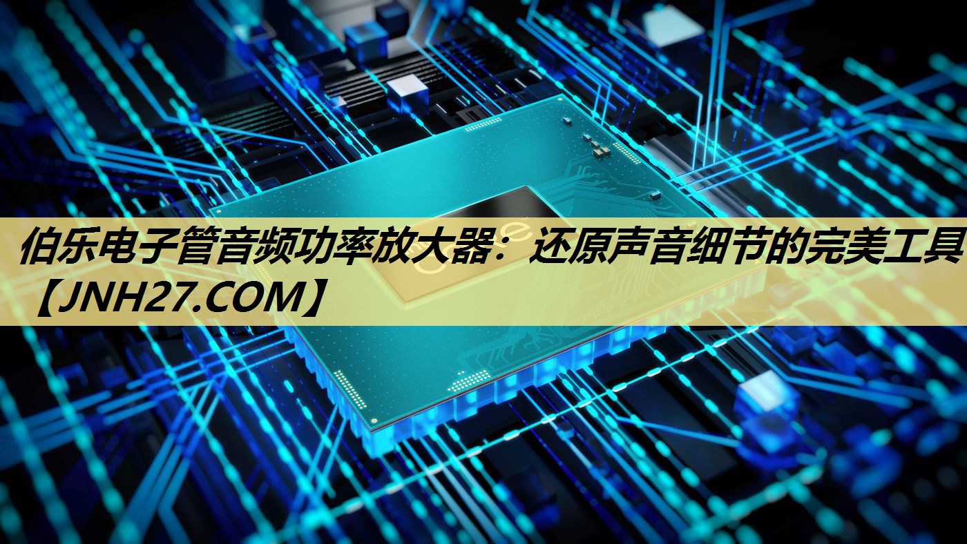 伯乐电子管音频功率放大器:还原声音细节的完美工具 伯乐电子管音频功率放大器:还原声音细节的完美工具