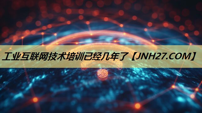 工业互联网技术培训已经几年了 工业互联网技术培训已经几年了