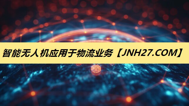 智能无人机应用于物流业务 智能无人机应用于物流业务