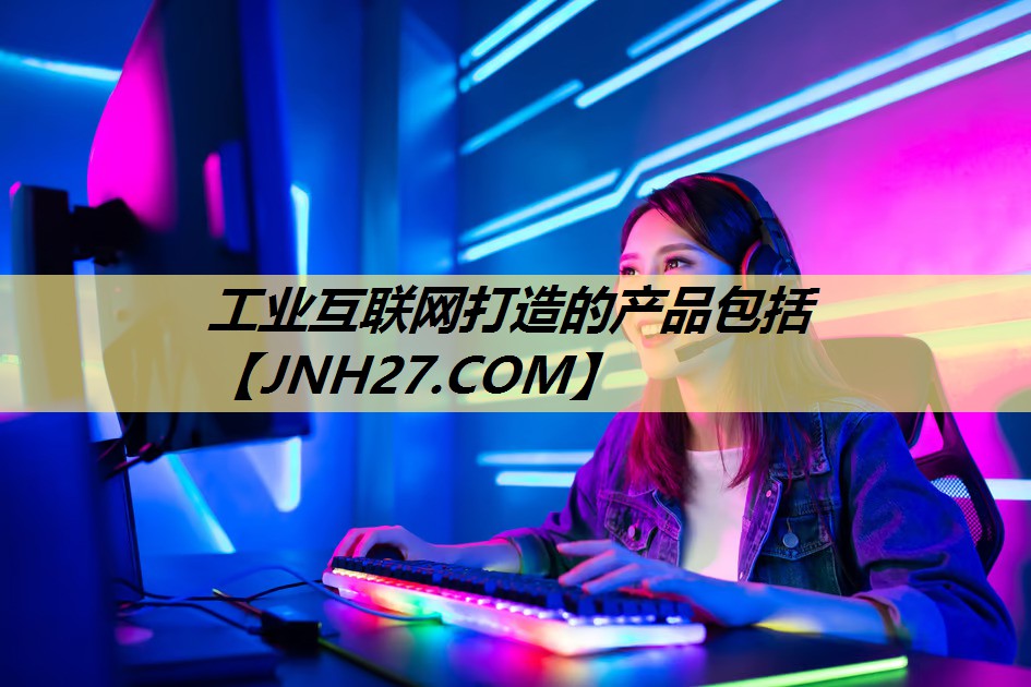 工业互联网打造的产品包括 工业互联网打造的产品包括