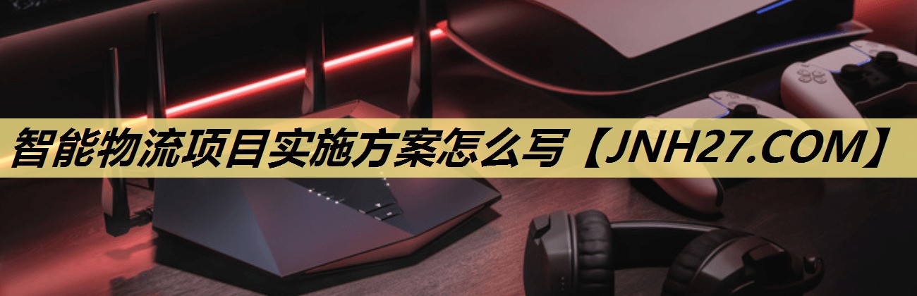 智能物流项目实施方案怎么写 智能物流项目实施方案怎么写