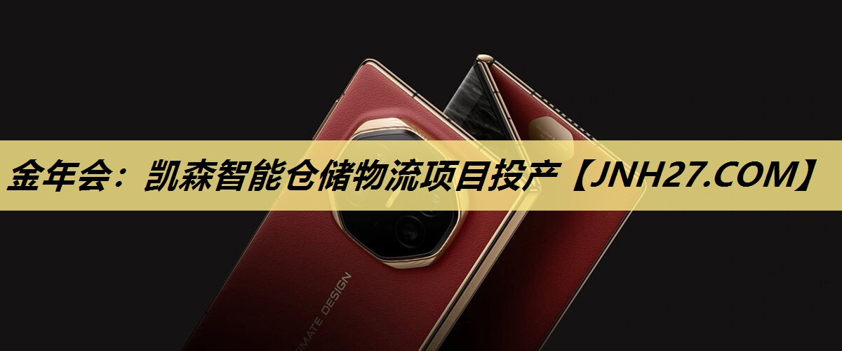 金年会:凯森智能仓储物流项目投产 金年会:凯森智能仓储物流项目投产