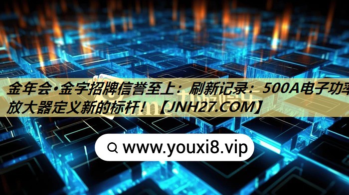 金年会·金字招牌信誉至上:刷新记录:500A电子功率放大器定义新的标杆! 金年会·金字招牌信誉至上:刷新记录:500A电子功率放大器定义新的标杆!