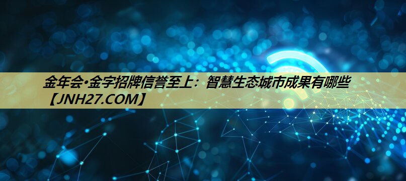 金年会·金字招牌信誉至上:智慧生态城市成果有哪些 金年会·金字招牌信誉至上:智慧生态城市成果有哪些