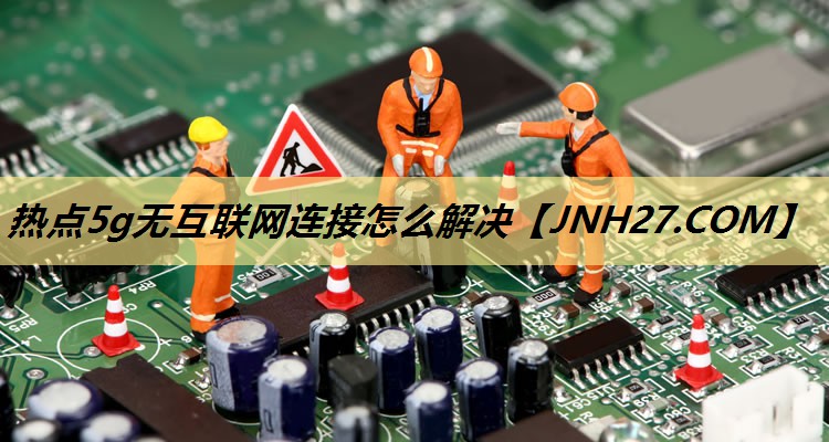 热点5g无互联网连接怎么解决 热点5g无互联网连接怎么解决