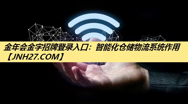 金年会金字招牌登录入口:智能化仓储物流系统作用 金年会金字招牌登录入口:智能化仓储物流系统作用