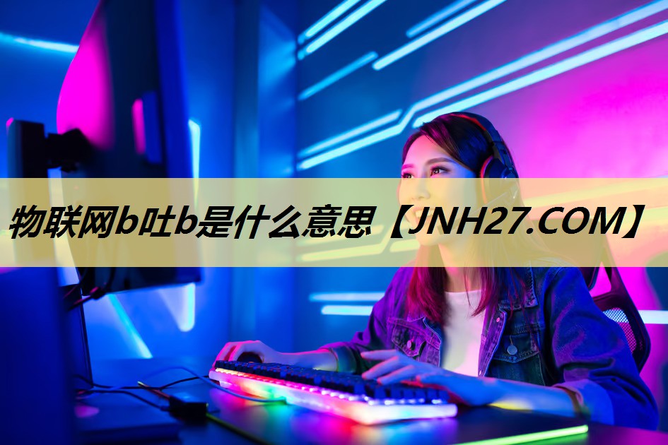 物联网b吐b是什么意思 物联网b吐b是什么意思