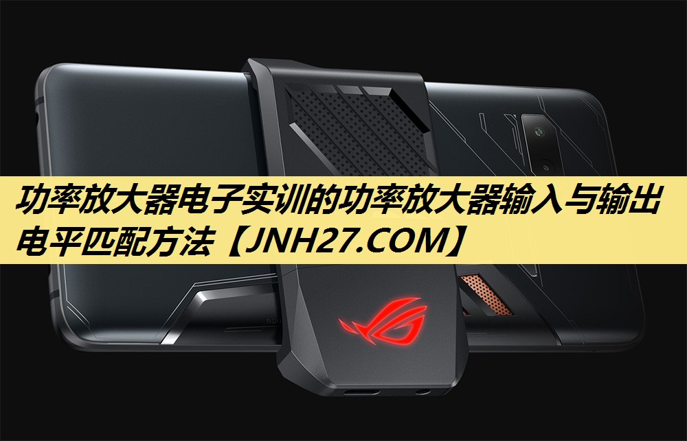 功率放大器电子实训的功率放大器输入与输出电平匹配方法 功率放大器电子实训的功率放大器输入与输出电平匹配方法