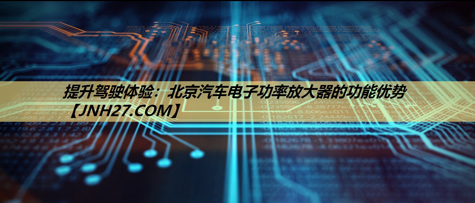 提升驾驶体验:北京汽车电子功率放大器的功能优势 提升驾驶体验:北京汽车电子功率放大器的功能优势