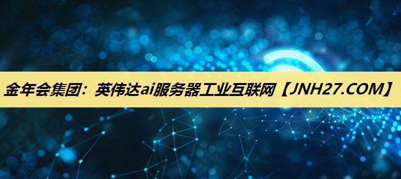金年会集团:英伟达ai服务器工业互联网 金年会集团:英伟达ai服务器工业互联网