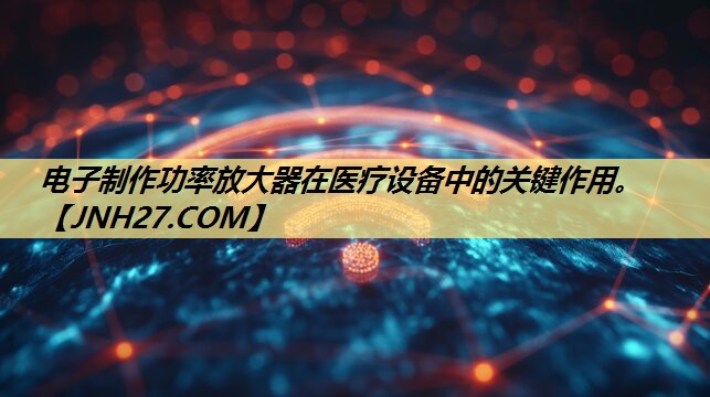 电子制作功率放大器在医疗设备中的关键作用。 电子制作功率放大器在医疗设备中的关键作用。