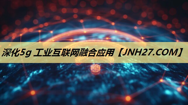 深化5g 工业互联网融合应用 深化5g 工业互联网融合应用