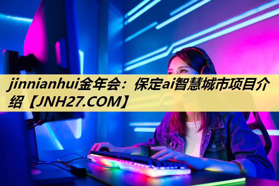 jinnianhui金年会:保定ai智慧城市项目介绍 jinnianhui金年会:保定ai智慧城市项目介绍