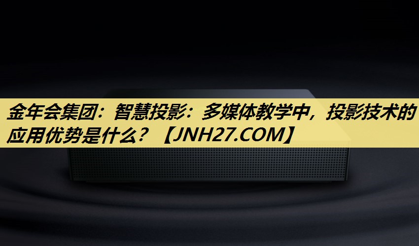 金年会集团:智慧投影:多媒体教学中,投影技术的应用优势是什么? 金年会集团:智慧投影:多媒体教学中,投影技术的应用优势是什么?