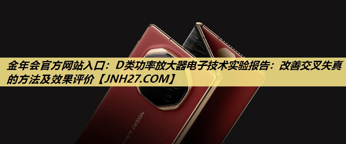 金年会官方网站入口:D类功率放大器电子技术实验报告:改善交叉失真的方法及效果评价 金年会官方网站入口:D类功率放大器电子技术实验报告:改善交叉失真的方法及效果评价