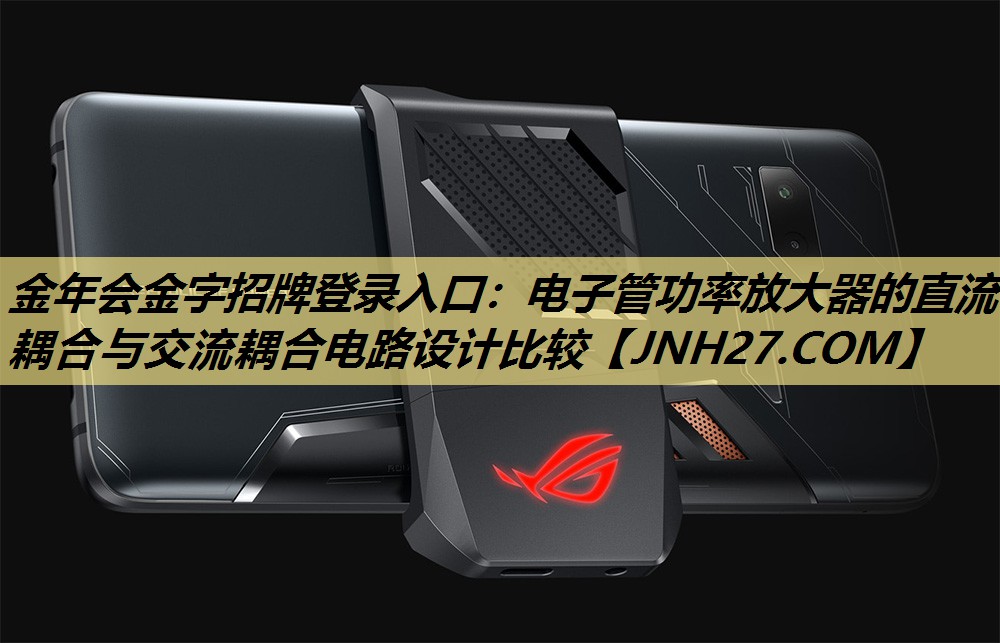 金年会金字招牌登录入口:电子管功率放大器的直流耦合与交流耦合电路设计比较 金年会金字招牌登录入口:电子管功率放大器的直流耦合与交流耦合电路设计比较