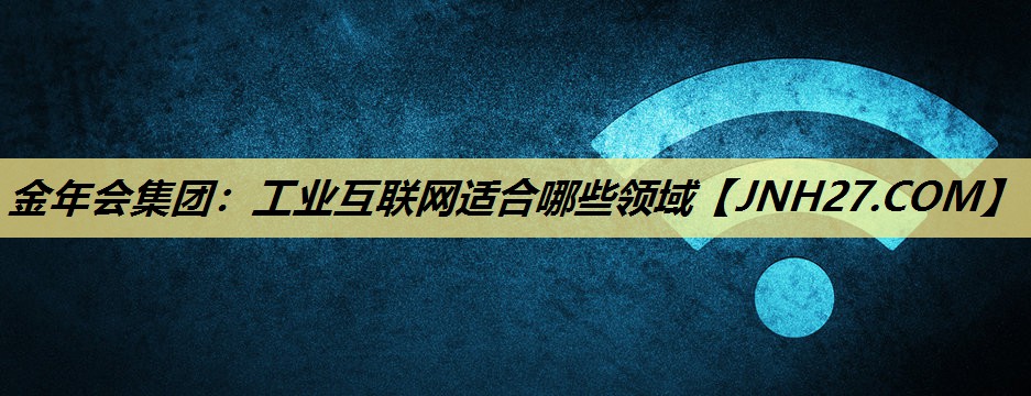 金年会集团:工业互联网适合哪些领域 金年会集团:工业互联网适合哪些领域