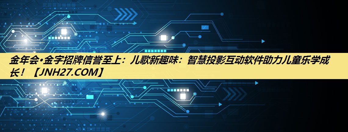 金年会·金字招牌信誉至上:儿歌新趣味:智慧投影互动软件助力儿童乐学成长! 金年会·金字招牌信誉至上:儿歌新趣味:智慧投影互动软件助力儿童乐学成长!