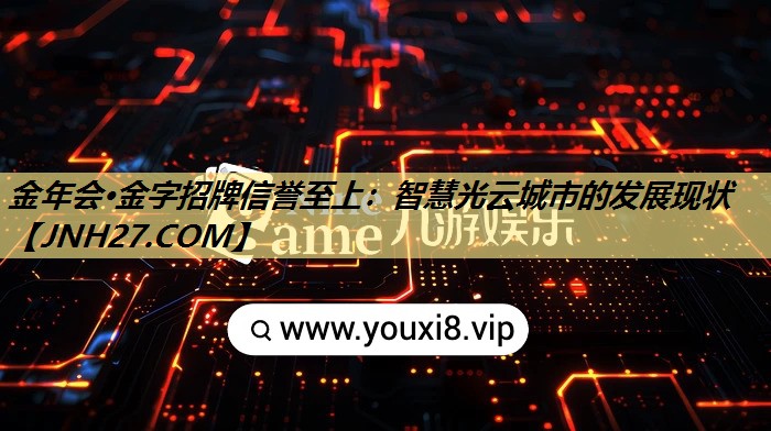 金年会·金字招牌信誉至上:智慧光云城市的发展现状 金年会·金字招牌信誉至上:智慧光云城市的发展现状