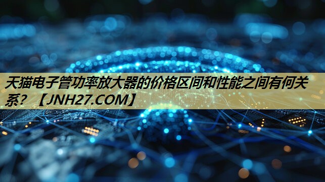 天猫电子管功率放大器的价格区间和性能之间有何关系? 天猫电子管功率放大器的价格区间和性能之间有何关系?