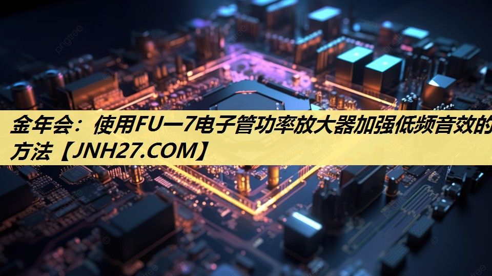 金年会:使用FU一7电子管功率放大器加强低频音效的方法 金年会:使用FU一7电子管功率放大器加强低频音效的方法