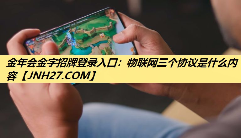 金年会金字招牌登录入口:物联网三个协议是什么内容 金年会金字招牌登录入口:物联网三个协议是什么内容