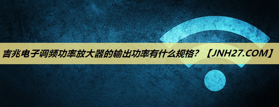 吉兆电子调频功率放大器的输出功率有什么规格? 吉兆电子调频功率放大器的输出功率有什么规格?
