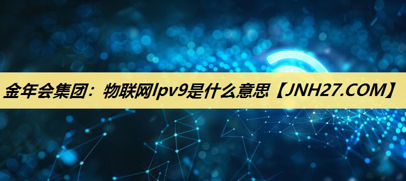 金年会集团:物联网lpv9是什么意思 金年会集团:物联网lpv9是什么意思