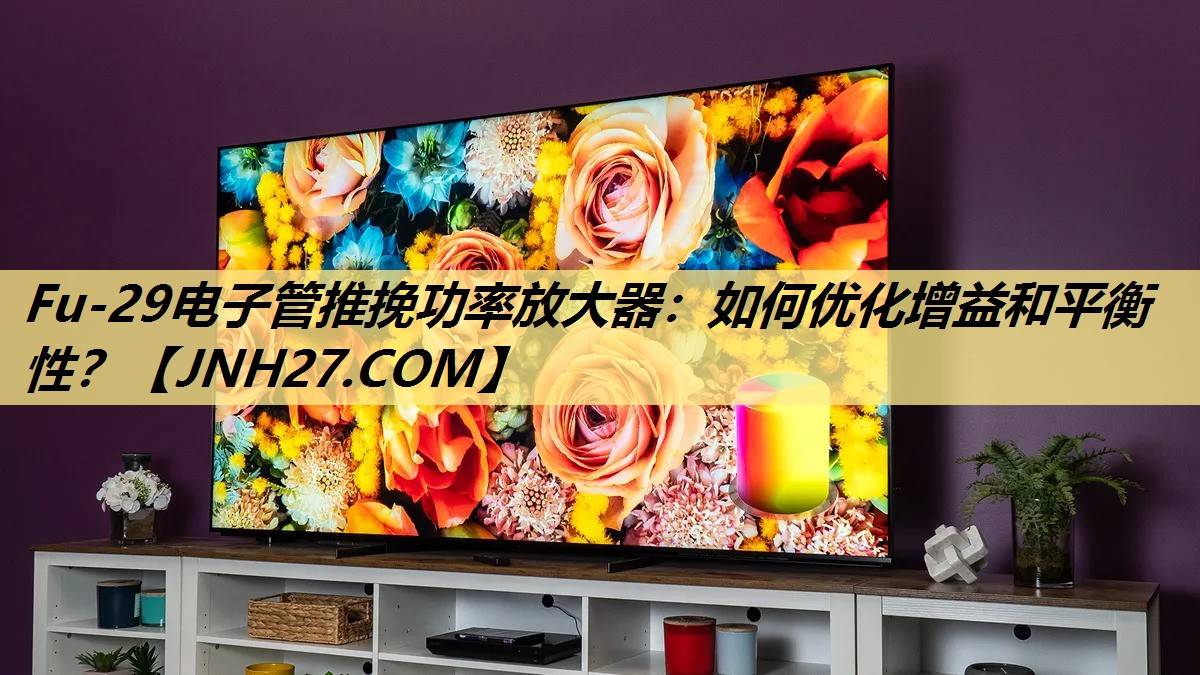 Fu-29电子管推挽功率放大器:如何优化增益和平衡性? Fu-29电子管推挽功率放大器:如何优化增益和平衡性?