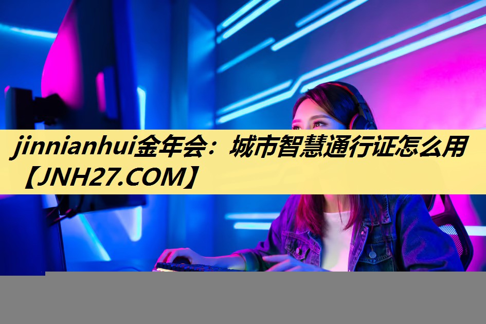 jinnianhui金年会:城市智慧通行证怎么用 jinnianhui金年会:城市智慧通行证怎么用